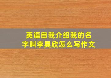 英语自我介绍我的名字叫李昊欣怎么写作文