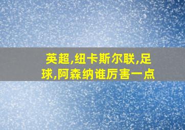 英超,纽卡斯尔联,足球,阿森纳谁厉害一点