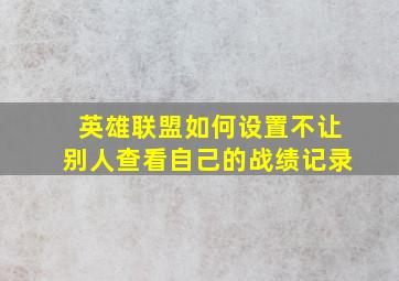 英雄联盟如何设置不让别人查看自己的战绩记录