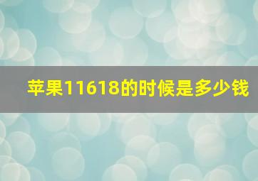 苹果11618的时候是多少钱