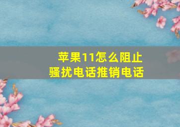 苹果11怎么阻止骚扰电话推销电话