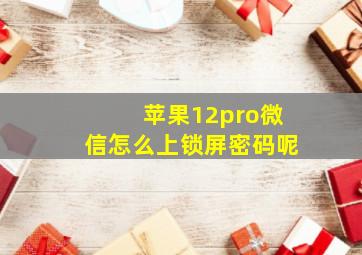 苹果12pro微信怎么上锁屏密码呢