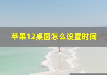 苹果12桌面怎么设置时间