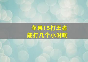 苹果13打王者能打几个小时啊