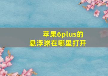 苹果6plus的悬浮球在哪里打开