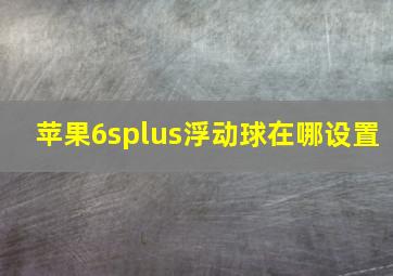 苹果6splus浮动球在哪设置