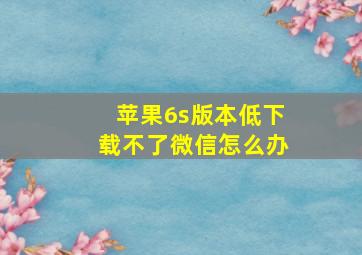 苹果6s版本低下载不了微信怎么办