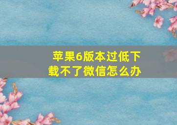 苹果6版本过低下载不了微信怎么办