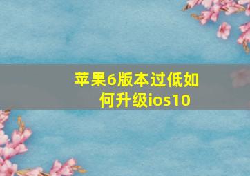 苹果6版本过低如何升级ios10