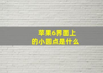 苹果6界面上的小圆点是什么