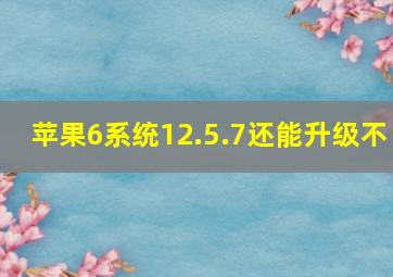 苹果6系统12.5.7还能升级不