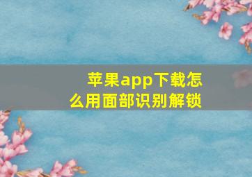 苹果app下载怎么用面部识别解锁