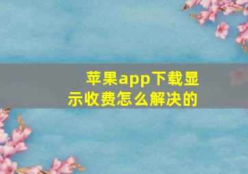 苹果app下载显示收费怎么解决的