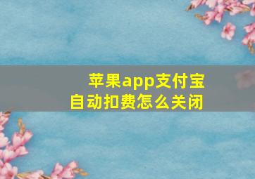 苹果app支付宝自动扣费怎么关闭