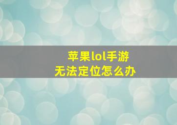 苹果lol手游无法定位怎么办