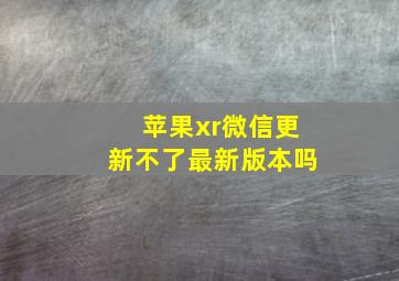 苹果xr微信更新不了最新版本吗