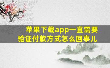 苹果下载app一直需要验证付款方式怎么回事儿