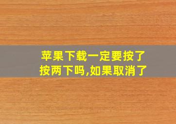 苹果下载一定要按了按两下吗,如果取消了