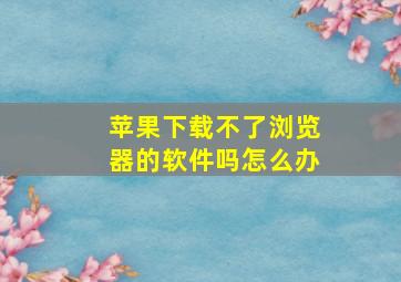 苹果下载不了浏览器的软件吗怎么办