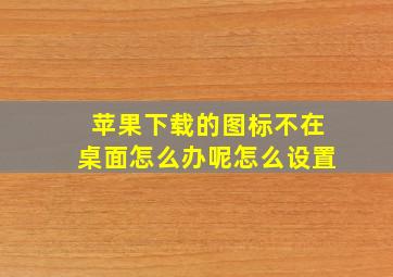 苹果下载的图标不在桌面怎么办呢怎么设置