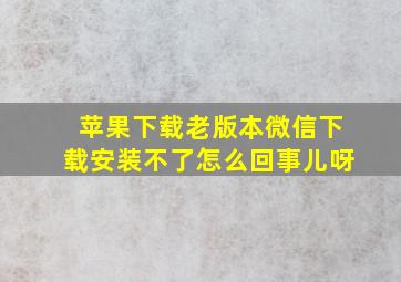 苹果下载老版本微信下载安装不了怎么回事儿呀