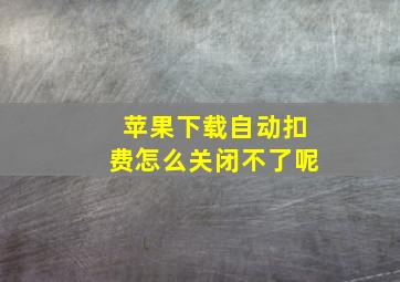 苹果下载自动扣费怎么关闭不了呢