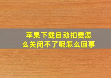 苹果下载自动扣费怎么关闭不了呢怎么回事