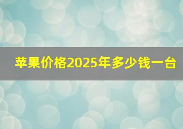 苹果价格2025年多少钱一台