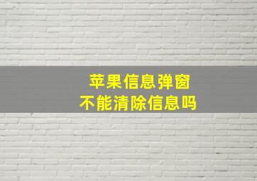 苹果信息弹窗不能清除信息吗