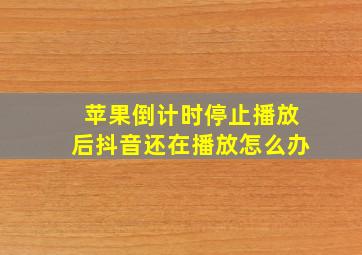 苹果倒计时停止播放后抖音还在播放怎么办