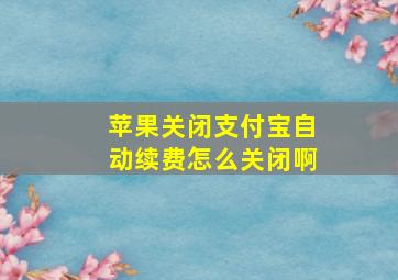 苹果关闭支付宝自动续费怎么关闭啊