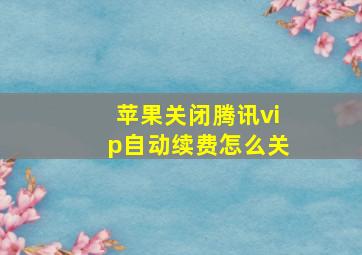 苹果关闭腾讯vip自动续费怎么关