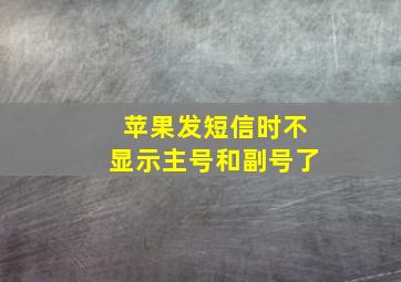 苹果发短信时不显示主号和副号了