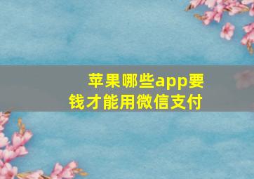 苹果哪些app要钱才能用微信支付