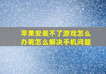 苹果安装不了游戏怎么办呢怎么解决手机问题