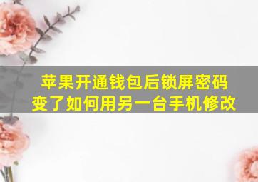 苹果开通钱包后锁屏密码变了如何用另一台手机修改