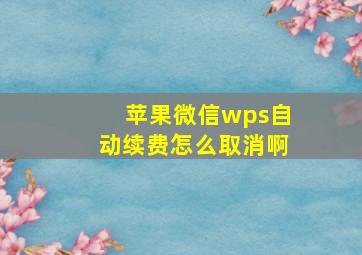 苹果微信wps自动续费怎么取消啊