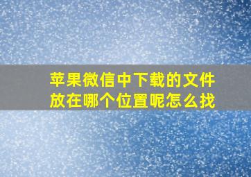 苹果微信中下载的文件放在哪个位置呢怎么找