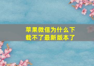 苹果微信为什么下载不了最新版本了