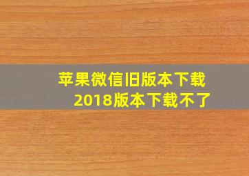 苹果微信旧版本下载2018版本下载不了