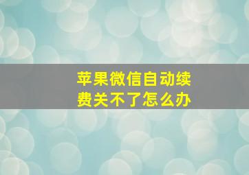 苹果微信自动续费关不了怎么办