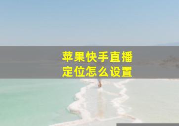 苹果快手直播定位怎么设置