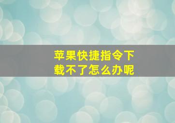 苹果快捷指令下载不了怎么办呢