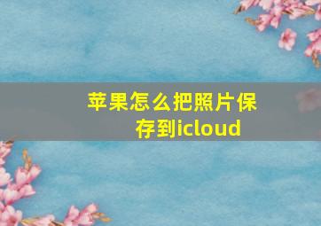 苹果怎么把照片保存到icloud