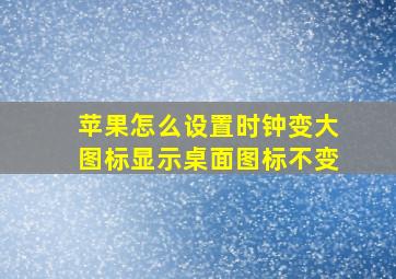 苹果怎么设置时钟变大图标显示桌面图标不变