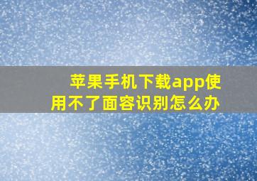 苹果手机下载app使用不了面容识别怎么办