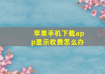 苹果手机下载app显示收费怎么办