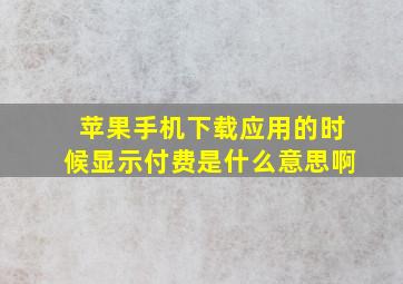 苹果手机下载应用的时候显示付费是什么意思啊