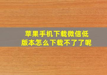 苹果手机下载微信低版本怎么下载不了了呢