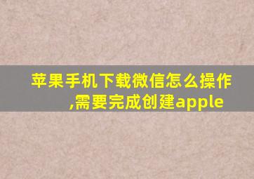 苹果手机下载微信怎么操作,需要完成创建apple